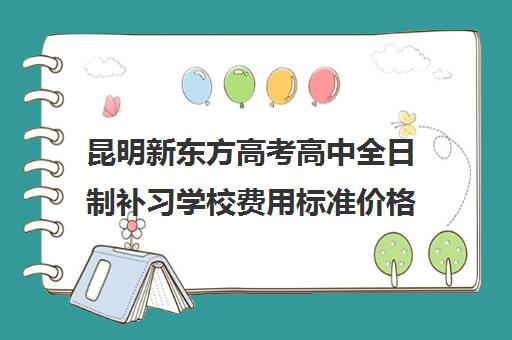 昆明新东方高考高中全日制补习学校费用标准价格表