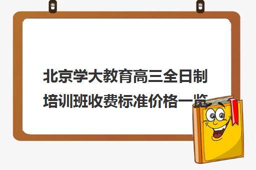 北京学大教育高三全日制培训班收费标准价格一览（北京大学生家教一对一收费标准）