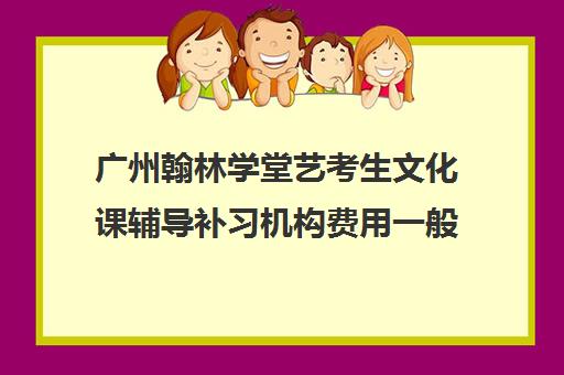 广州翰林学堂艺考生文化课辅导补习机构费用一般多少钱