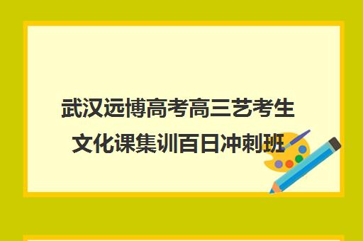 武汉远博高考高三艺考生文化课集训百日冲刺班(艺考生文化课分数线)