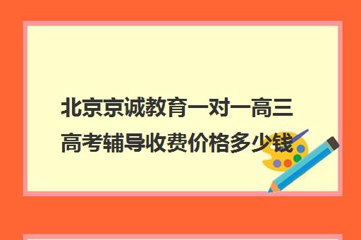 北京京诚教育一对一高三高考辅导收费价格多少钱（高三一对一辅导价格表）