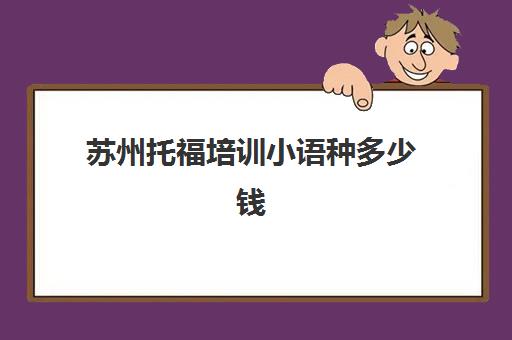 苏州托福培训小语种多少钱(苏州托福培训哪个比较好)