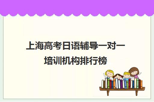 上海高考日语辅导一对一培训机构排行榜(上海日语培训机构前十名)