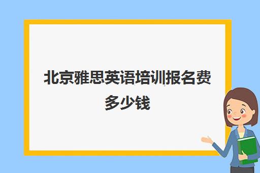 北京雅思英语培训报名费多少钱(雅思培训班学费一般多少)