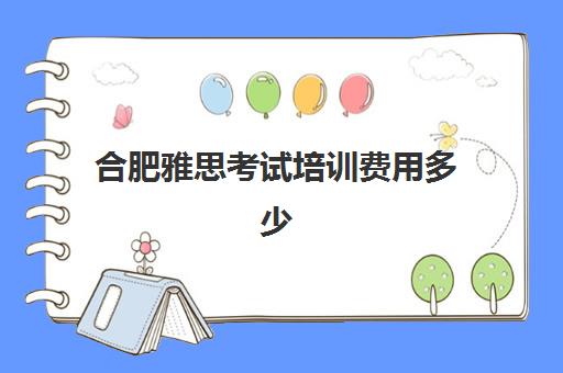 合肥雅思考试培训费用多少(雅思培训费用大概要多少钱?)