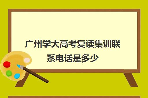 广州学大高考复读集训联系电话是多少(重庆高考复读)