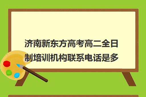 济南新东方高考高二全日制培训机构联系电话是多少(济南新东方高三冲刺班收费价格表)