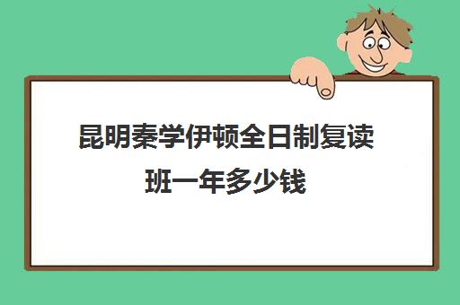 昆明秦学伊顿全日制复读班一年多少钱(云南昆明复读学校排名)