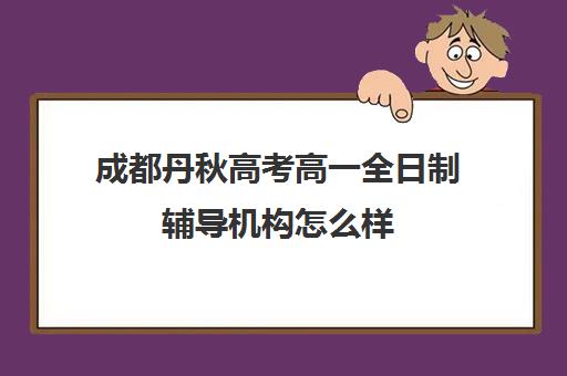 成都丹秋高考高一全日制辅导机构怎么样(成都最好的高考培训机构)