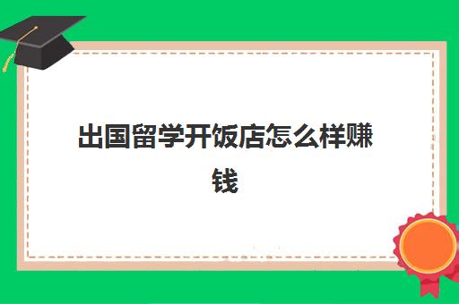 出国留学开饭店怎么样赚钱(开什么店赚钱快且稳)