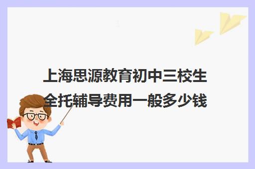 上海思源教育初中三校生全托辅导费用一般多少钱（上海初中一对一补课费）