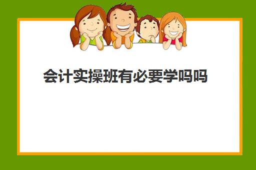 会计实操班有必要学吗吗(会计培训好做吗)