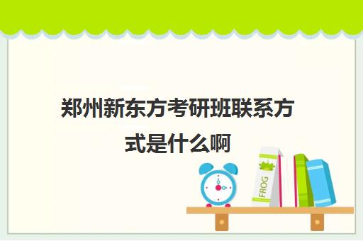 郑州新东方考研班联系方式是什么啊(新东方考研班收费价格表)