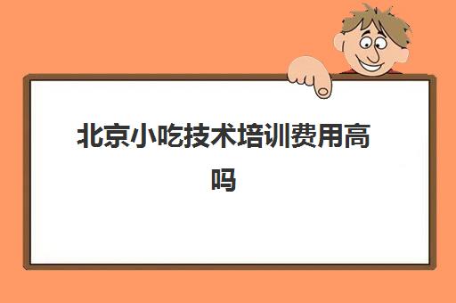 北京小吃技术培训费用高吗(学小吃培训需要多少钱)