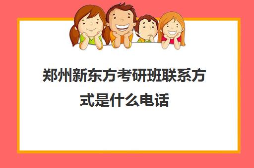 郑州新东方考研班联系方式是什么电话(新东方总部)