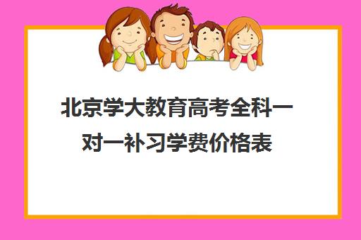 北京学大教育高考全科一对一补习学费价格表