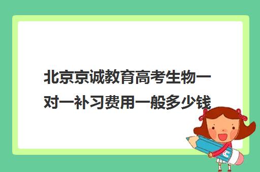 北京京诚教育高考生物一对一补习费用一般多少钱