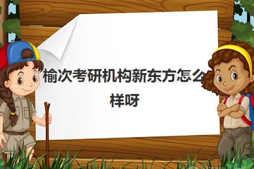 榆次考研机构新东方怎么样呀(榆次新东方学校教授什么)