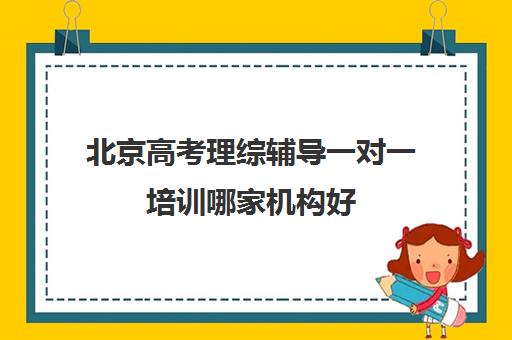 北京高考理综辅导一对一培训哪家机构好(高三一对一辅导)