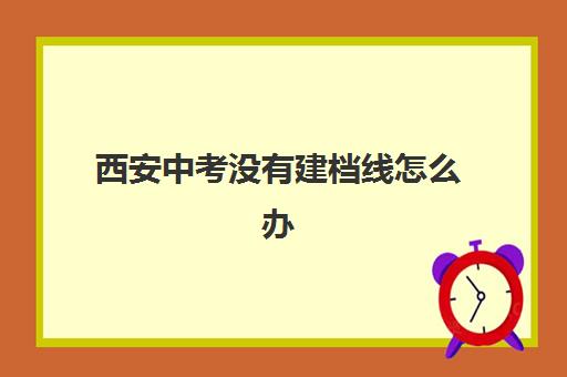 西安中考没有建档线怎么办(中考没过建档线会影响高考吗)