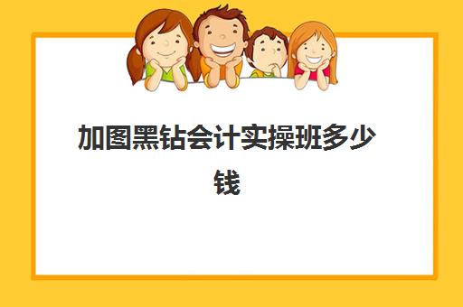 加图黑钻会计实操班多少钱(会计培训班要多少钱一般要学多久)