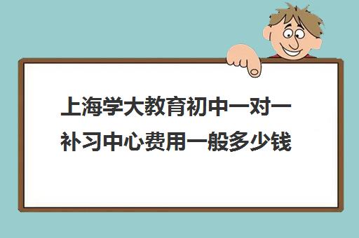 上海学大教育初中一对一补习中心费用一般多少钱