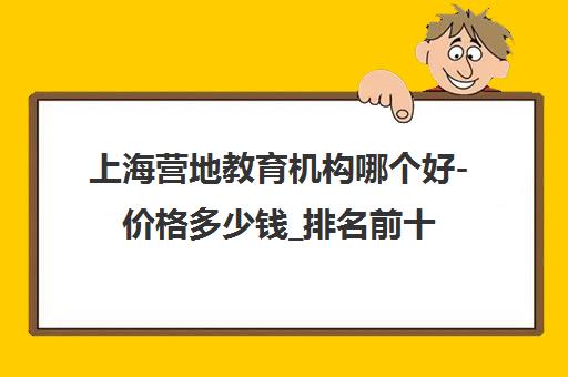 上海营地教育机构哪个好-价格多少钱_排名前十推荐