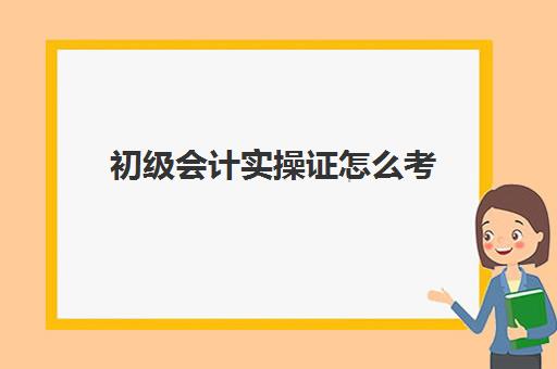 初级会计实操证怎么考(初级会计证书考试流程)