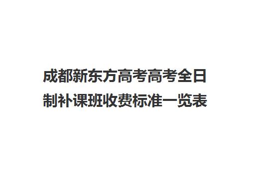 成都新东方高考高考全日制补课班收费标准一览表(成都高三全日制补课哪家机构好)