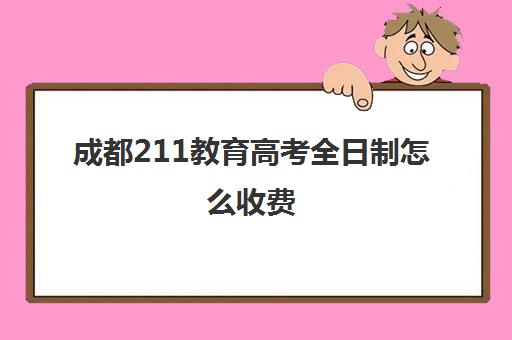 成都211教育高考全日制怎么收费(成都理工大学非全日制研究生学费)