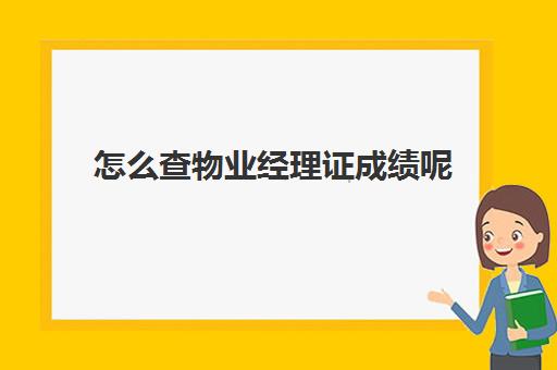 怎么查物业经理证成绩呢(物业经理证需要多少钱)