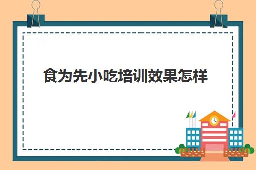 食为先小吃培训效果怎样(食为先小吃餐饮培训学校怎么样)