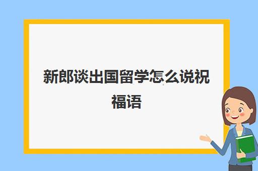 新郎谈出国留学怎么说祝福语(对新娘祝福语简短)