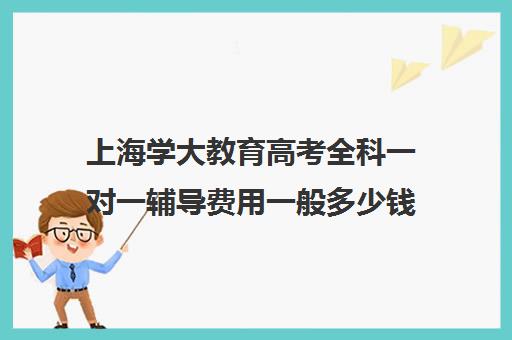 上海学大教育高考全科一对一辅导费用一般多少钱（学大教育高三全日制价格）