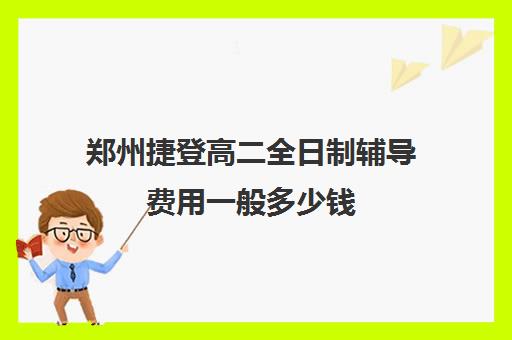 郑州捷登高二全日制辅导费用一般多少钱(郑州新东方高三全日制怎么样)