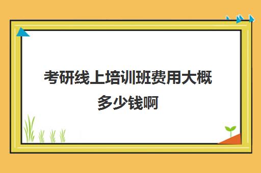 考研线上培训班费用大概多少钱啊(研究生学费一年多少)