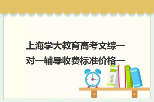 上海学大教育高考文综一对一辅导收费标准价格一览（上海高考补课机构排名）