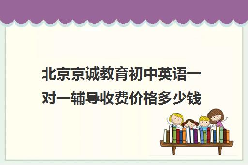 北京京诚教育初中英语一对一辅导收费价格多少钱（北京数学一对一价格）