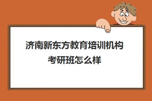 济南新东方教育培训机构考研班怎么样(新东方的考研课程怎么样)