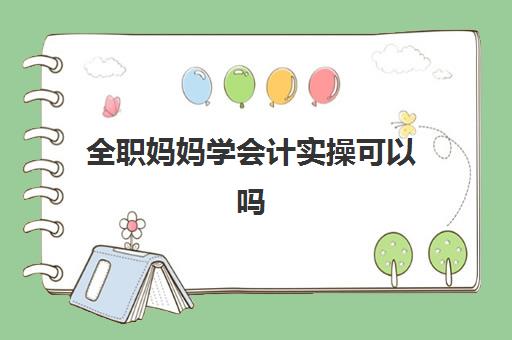 全职妈妈学会计实操可以吗(宝妈学什么手艺赚钱快)