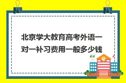 北京学大教育高考外语一对一补习费用一般多少钱