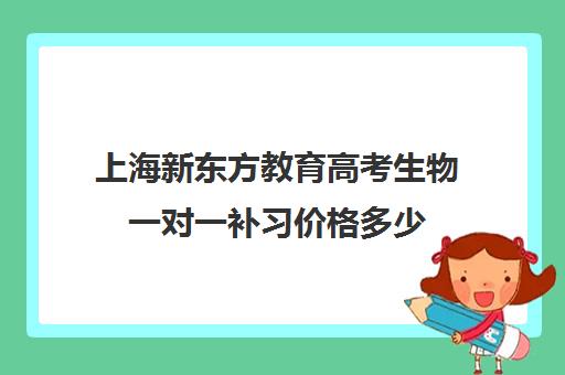 上海新东方教育高考生物一对一补习价格多少