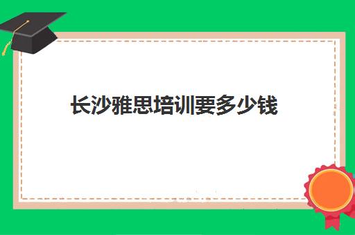 长沙雅思培训要多少钱(长沙最好的雅思培训)