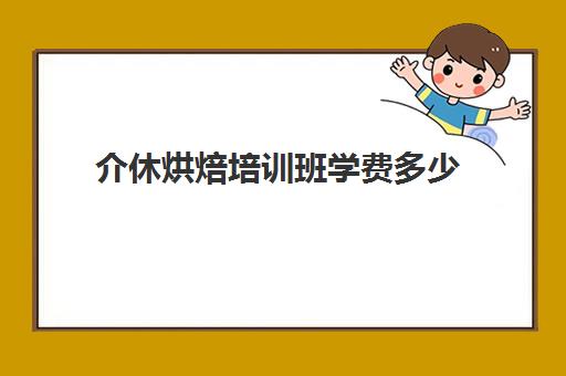 介休烘焙培训班学费多少(学西点的学费大概需要多少)