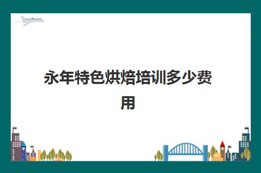 永年特色烘焙培训多少费用(烘焙都需要什么东西)