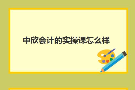 中欣会计的实操课怎么样(会计培训班网课好还是面授班好)