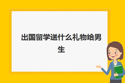 出国留学送什么礼物给男生(从日本给男士带啥礼物)