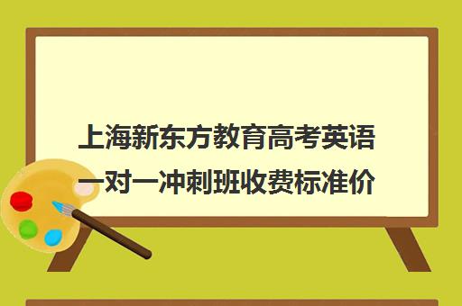 上海新东方教育高考英语一对一冲刺班收费标准价格一览(新东方全日制高考班收费)