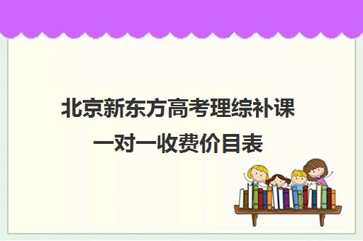 北京新东方高考理综补课一对一收费价目表（新东方全日制高考班收费）