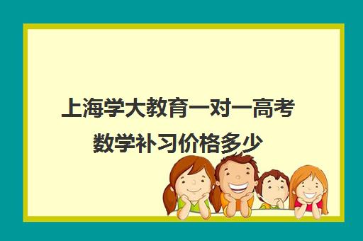 上海学大教育一对一高考数学补习价格多少